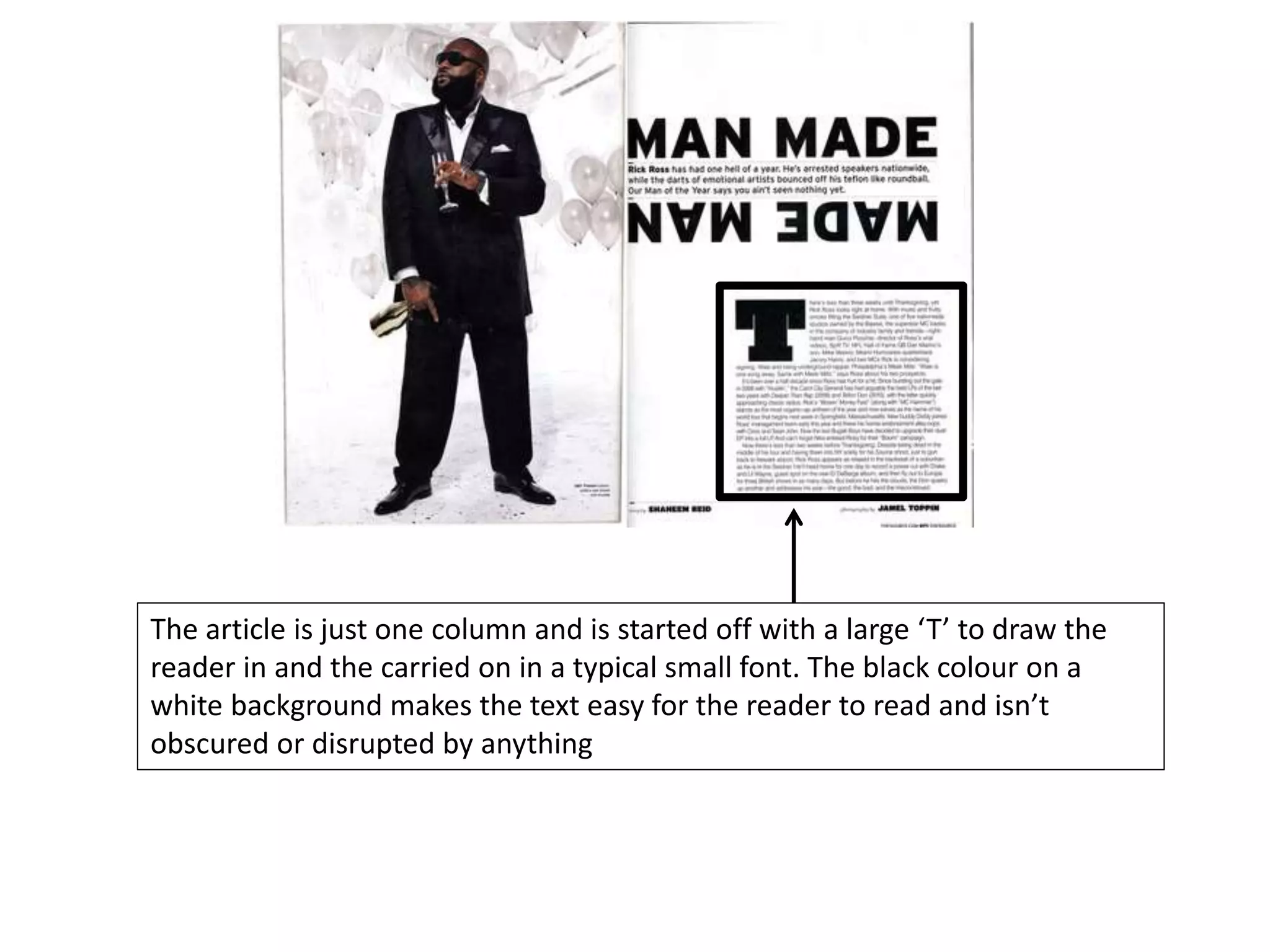 The article is just one column and is started off with a large ‘T’ to draw the
reader in and the carried on in a typical small font. The black colour on a
white background makes the text easy for the reader to read and isn’t
obscured or disrupted by anything
 