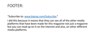 FOOTER:
“Subscribe to: www.bigrap.com/Subscribe.”
I did this because it means that they can see all of the other media
platforms that have been made for this magazine not just a magazine
but you can read up on it on the internet and also, on other different
media platforms.
 