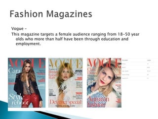 Vogue –
This magazine targets a female audience ranging from 18-50 year
olds who more than half have been through education and
employment.
 