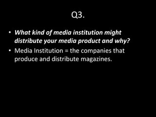 Q3.
• What kind of media institution might
distribute your media product and why?
• Media Institution = the companies that
produce and distribute magazines.
 