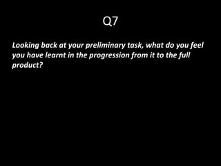 Q7
Looking back at your preliminary task, what do you feel
you have learnt in the progression from it to the full
product?
 