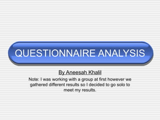 QUESTIONNAIRE ANALYSIS By Aneesah Khalil Note: I was working with a group at first however we gathered different results so I decided to go solo to meet my results. 