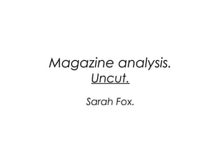 Magazine analysis.
Uncut.
Sarah Fox.
 