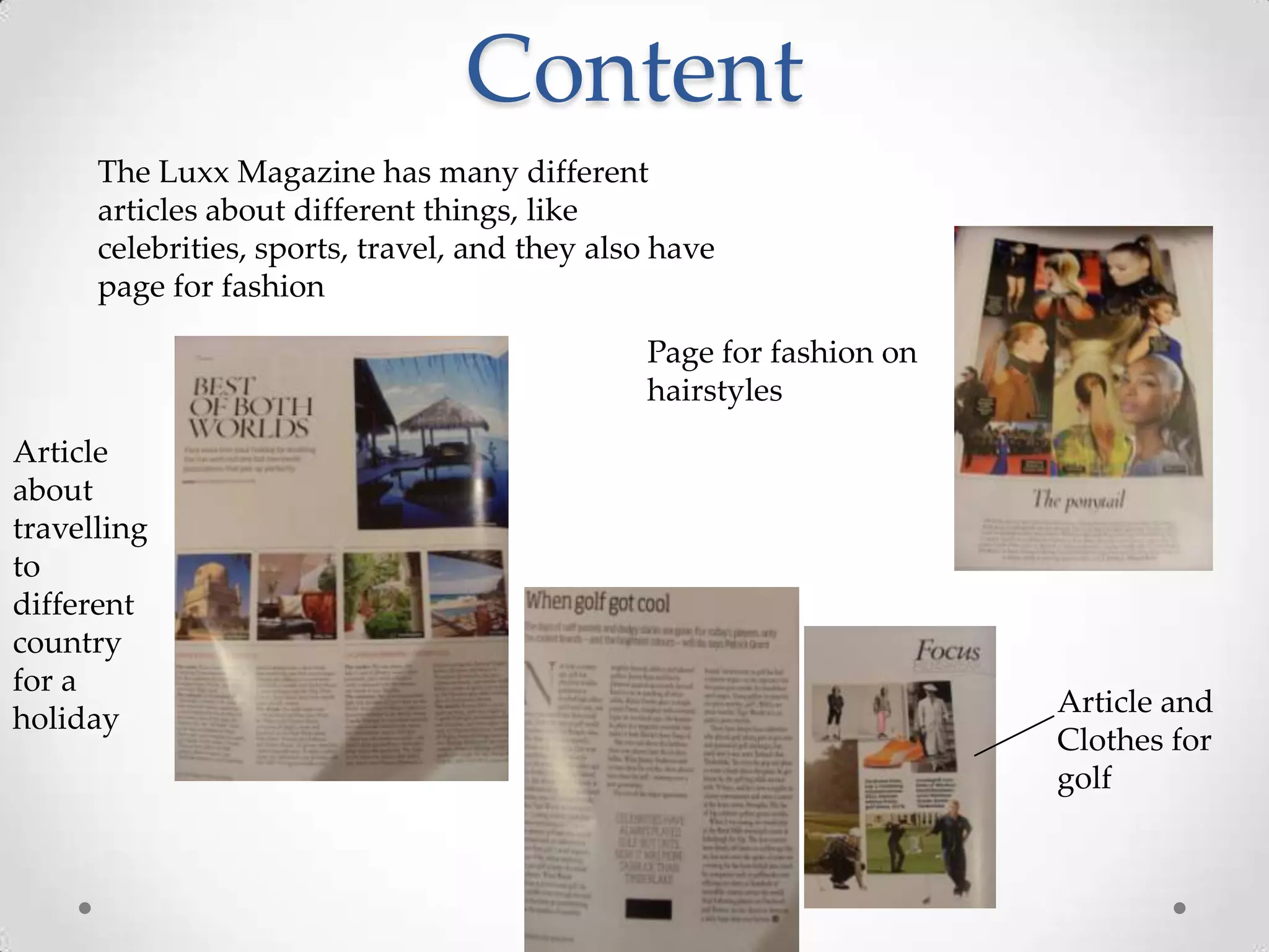 Content
      The Luxx Magazine has many different
      articles about different things, like
      celebrities, sports, travel, and they also have
      page for fashion

                                               Page for fashion on
                                               hairstyles
Article
about
travelling
to
different
country
for a
                                                                     Article and
holiday
                                                                     Clothes for
                                                                     golf
 