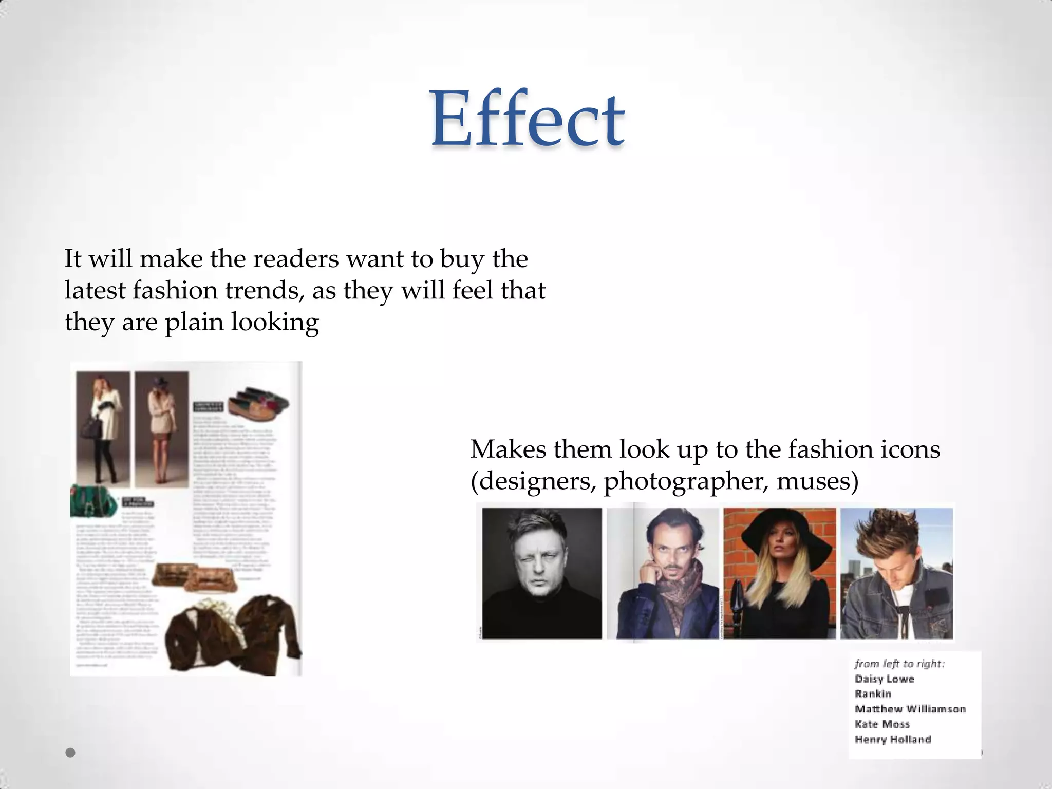 Effect
It will make the readers want to buy the
latest fashion trends, as they will feel that
they are plain looking



                                     Makes them look up to the fashion icons
                                     (designers, photographer, muses)
 