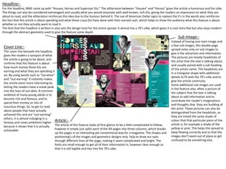 Headline:-
For the headline, NME came up with “Houses, Horses and Superstar DJs.” The alliteration between “Houses” and “Horses” gives the article a humorous and fun vibe.
The things can also be considered extravagant and usually what you would associate with well-known, rich DJs, giving the readers an impression on what they are
about to read, and the alliteration reinforces this idea due to the humour behind it. The use of American Dollar signs to replace the S’s in the words also reinforces
the fact that this article is about spending and what these crazy DJs have done with their earned cash, which helps to show the audience what this feature is about
whether or not they actually want to read it.
The font that the headline is written in also sets the design tone for the entire spread. It almost has a 70’s vibe, which gives it a cool retro feel but also stays modern
through the abstract geometry used to give the feature some depth.
Cover Line:-
The cover line beneath the headline
gives the readers a synopsis of what
the article is going to be about, and
confirms that this feature is about
how much money these DJs are
earning and what they are spending it
on. By using words such as “lucrative”
and “out-earning” it instantly makes
the article seem more interesting by
letting the readers have a sneak peak
into the lives of out idols. A common
ambition of many young adults is to
become rich and famous, and to
spend their money on lots of
luxurious things. So, to get to read
about people that have actually
achieved this and are “out-earning”
others, it is almost indulging in a
fantasy and raises ambitions higher
because it shows that it is actually
achievable.
Sub Image:-
Instead of having one main image and
a few sub images, this double page
spread relies only on sub images to
give it the attraction and information.
The pictures are mostly headshots of
the artist that the text is talking about,
and usually paired with a sub heading
of the artists name. The headshots are
in a triangular shape with additional
details to fit with the 70’s vibe and to
give the article continuity.
Some additional sub images are used
in the feature also, often a picture of
the subject that the text is talking
about to add information and to
contribute the reader’s imaginations
and thoughts that they are building of
the artist. These pictures can also be
distinguished from the headshots, as
they are tinted the same shade of
colour that that particular piece of the
article is, for example a shade of the
yellow or pink. This helps the spread to
keep flowing correctly and so that the
images don’t seem out of place or get
confused to be something else.
Article:-
The article of this feature looks at first glance to be a little complicated to follow,
however it simple just splits each of the A4 pages into three columns, which breaks
up the pages in an interesting yet conventional way for a magazine. The shapes and
positioning's of the images and geometric designs only help to draw our eyes
through different lines of the page, making it seem complicated and bright. The
fonts are small enough to get all of their information in, however clear enough so
that it is still legible and ties into the 70’s vibe.
 