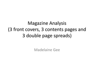 Magazine Analysis 
(3 front covers, 3 contents pages and 
3 double page spreads) 
Madelaine Gee 
 