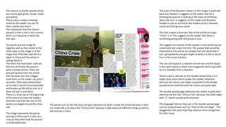 The colours in double spread article
are mainly light green, brown, black
and yellow.
These colour create a relaxing
mood so the reader can just sit
there calmly and read it.
The impression that the colours
present is that is not in this country
which isn’t because of what the
title says.
The words and the image fit
together well as they relate to the
same topic as the image is of the
singer from The killer and the it is
taken In China and the article is
talking about it.
The fonts that have been used are
the sans serif fonts because its
quite a simple article. There are
also pull quotes from the article
that has been put into a bigger
sized fonts so the reader can pick it
up easily. They have picked these
up so that it sound more interested
and breaks up the article a bit so it
does not just in one block.
There is a drop cap at the beginning
of the article to draw the readers
attention and then the rest of the
words a arranged around the drop
cap.
The image represents the group
touring in China and it is seen as a
crisis as they have took the picture
in landscaped area.
The pose of the Brandon Flowers in this image is quite laid
back and relaxed. It suggests to the reader that he is
thinking because he is looking at the view and thinking
about the tour. It suggests to the reader that Brandon
Flowers is just as normal as the readers as he is dressed
casual and sitting very casual.
The title creates a dramatic feel to the article as its got
“Crisis” in it. This suggests to the reader that there is
something wrong with the group or tour.
The suggest the interest of the readers in this article by the
underlined text under the title. The people that would be
interested in this article are people that are interested in
tour, group/bands and get insight of what it is like to be on
tour in the music industry.
The size and layout is a relative normal size and the layout
is the same layout as what most magazines tend to go with
so it is readable from a distance.
There is also a side bar on the double spread that is in a
bright pink colour which draws the readers attention
because the colours are bright compared to the double
spread article itself because the colours are quite pale.
The double spread page addresses the reader to grab their
attention by the title “China Crisis” because they both begin
with “C” which sounds quite dramatic.
The language feature they use in this double spread page
such as using phrases such as “They’re the lost dogs” . This
exaggerates the point that they deserve more recognition
for their music
The words such as the title does not give indication of what's inside the article because it does
not really talk a lot about the “China Crisis” because it talks about all different things as well as
the touring in China.
 