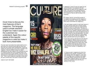    Masthead is catchy & bold and relates too the culture of hip-hop, it is covered by the main image/model too signify that the magazine is well known. The colours of the masthead portray a masculine feeling as it conveys ‘bling’. The font size is large as it has too catch the eyes of the customers .     Slogans used for commercial purposes of the magazine and displays why this magazine is good for the customers. There is also a date too inform which month/week this magazine is. ,[object Object],[object Object],[object Object],[object Object],[object Object],[object Object],[object Object],[object Object],[object Object],[object Object],   Pugs are used in magazines too inform the customers of any rewards, competition or any new changes within the magazine, in this case this is the larger issue consisting of 420 pages. It is usually different coloured from the colour palette of the magazine itself so it can stand out and let the customers know what they are getting for their money. The main cover-line is about the model himself, as he is well known the customers would want too know more about the main image model himself/herself. It gives the readers the chance too also know what is included in the magazine. There are different colours too make it appealing like the main image too the customers and also it is mostly the same font as the masthead itself in this case the whole silver & gold, jewellery, bling look as this represents the model itself as he is known to be a money man.  There is also a strap-line underneath to talk about the main coverline and in this case it is about the main model him self ‘ Wiz Khalifa’.  Cover lines to discuss the main features of the   magazine. The language used is simple standard English too make it easier for the customers too understand. Again the colour palette of this specific magazine is used too make it look more presentable.  Website for advertising purposes    