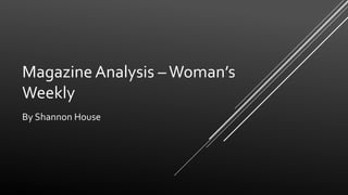 Magazine Analysis –Woman’s
Weekly
By Shannon House
 