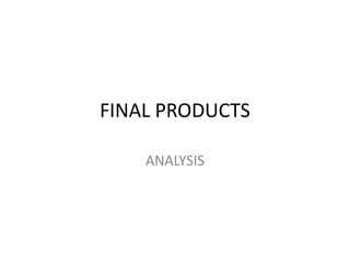 FINAL PRODUCTS
ANALYSIS
 