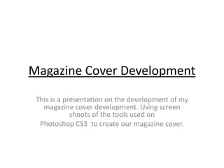 Magazine Cover Development
 This is a presentation on the development of my
   magazine cover development. Using screen
             shoots of the tools used on
  Photoshop CS3 to create our magazine cover.
 