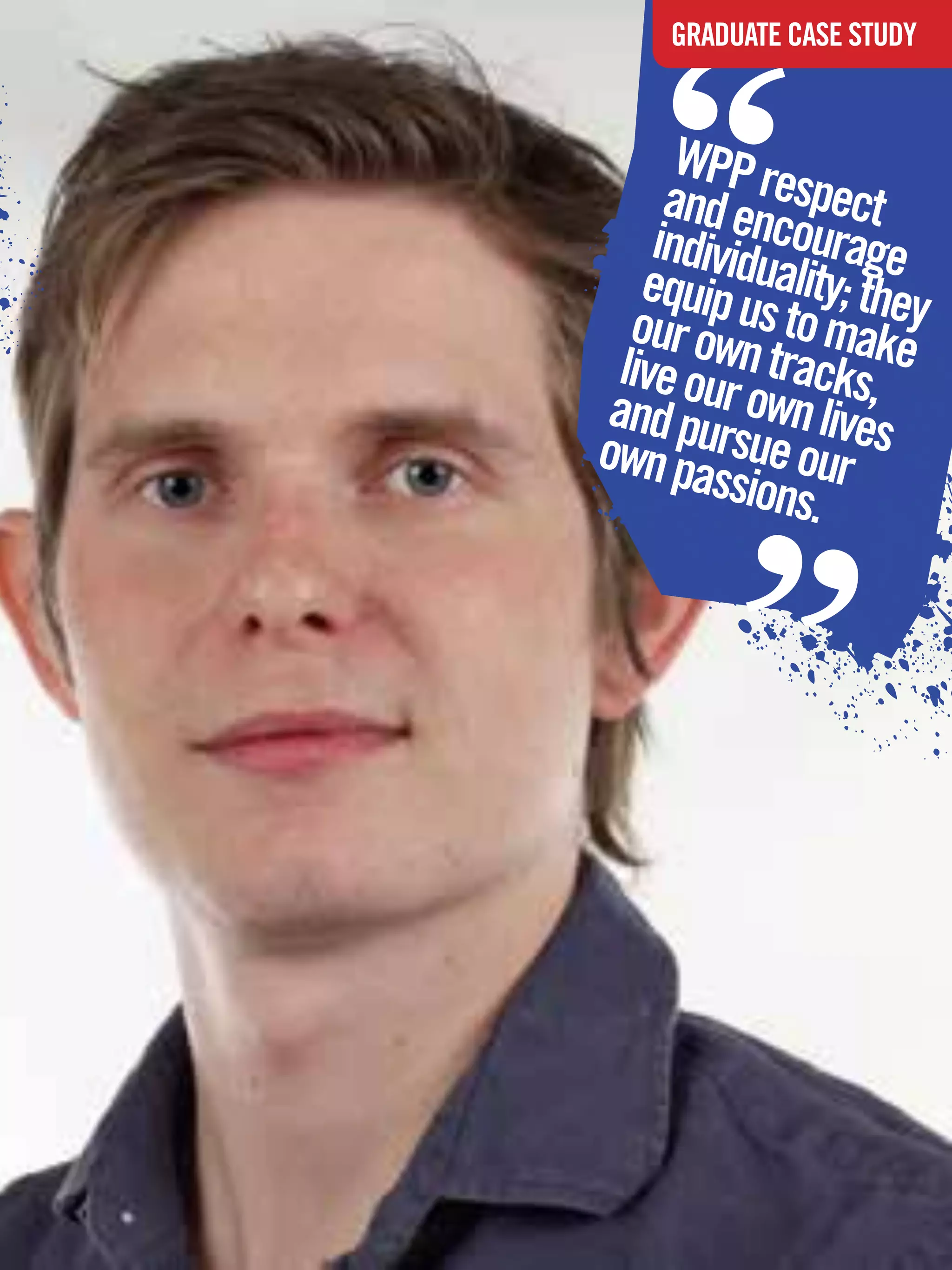 “
              GRADUATE CASE STUDY


            WPP re
           and en spect
          individ courage
         equip uuality; they
        our ow s to make
       live ou n tracks,
      and pu r own lives
     own pa rsue our
              ssions.
                           “


The National Student - Careers Guide 2012 47
 