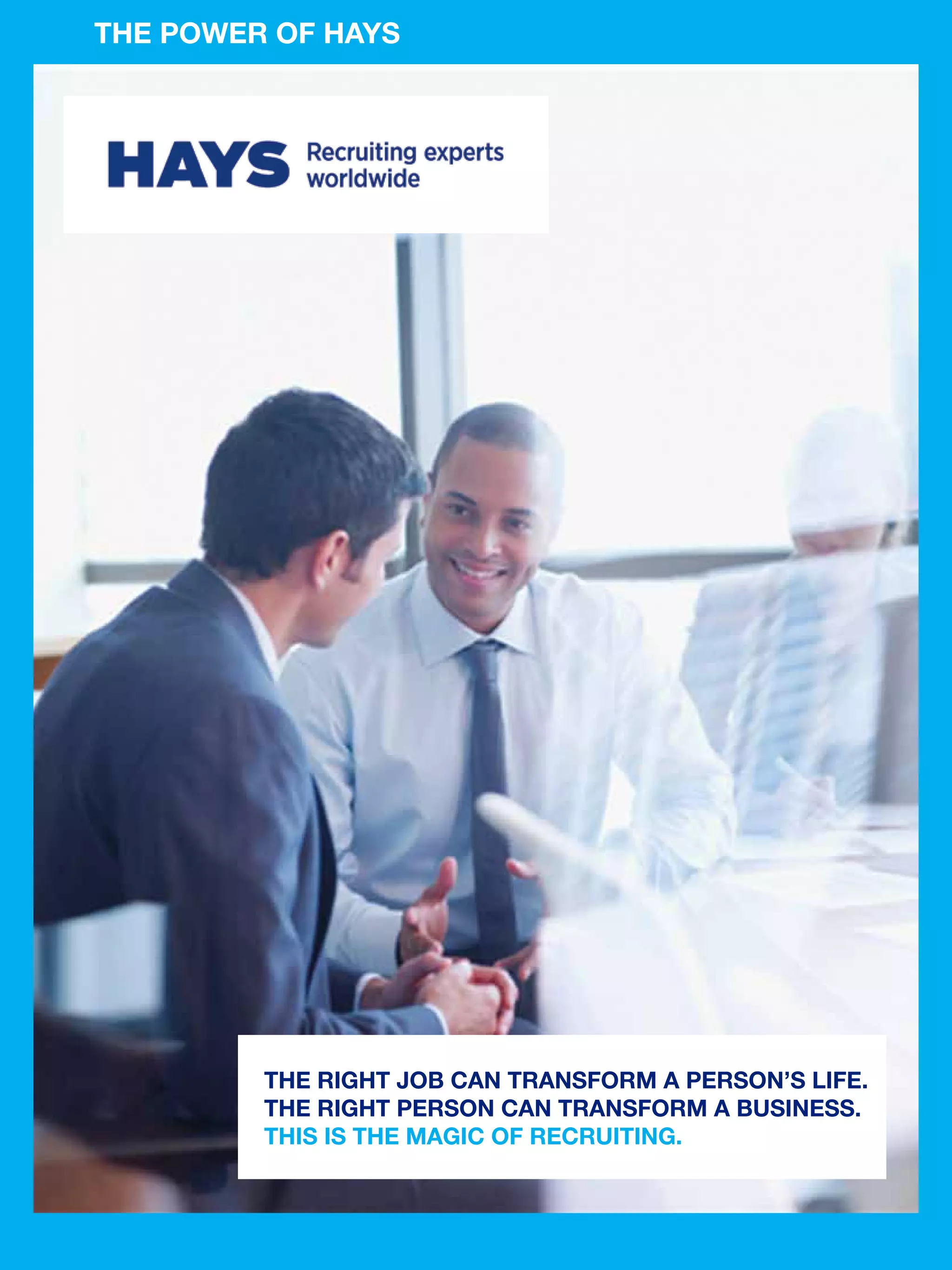 THE POWER OF HAYS




                     THE RIGHT JOB CAN TRANSFORM A PERSON’S LIFE.
                     THE RIGHT PERSON CAN TRANSFORM A BUSINESS.
                     THIS IS THE MAGIC OF RECRUITING.


82 The National Student - Careers Guide 2012
 