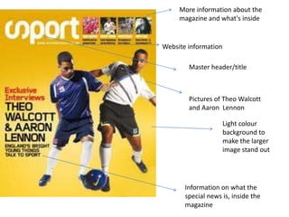 More information about the
     magazine and what's inside


Website information

        Master header/title



        Pictures of Theo Walcott
        and Aaron Lennon

                      Light colour
                      background to
                      make the larger
                      image stand out




       Information on what the
       special news is, inside the
       magazine
 