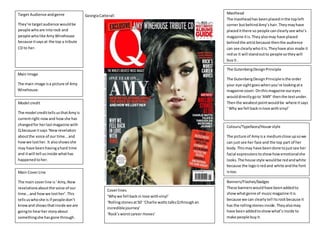 GeorgiaCatterallTarget Audience andgenre
They’re targetaudience wouldbe
people whoare into rock and
people wholike AmyWinehouse
because itsaysat the top a tribute
CD to her.
Main Image
The main image isa picture of Amy
Winehouse.
Model credit
The model credittellsusthatAmyis
currentright nowand howshe has
changedfor herlastmagazine with
Q because itsays ‘Newrevelation
aboutthe voice of our time…and
howwe losther. It alsoshowsshe
may have beenhavingahard time
and itwill tell usinside whathas
happenedtoher.
Main CoverLine
The main coverline is‘Amy,New
revelationsaboutthe voice of our
time…and howwe losther’.This
tellsuswhoshe is if people don’t
knowand showsthatinside we are
goingto hearher storyabout
somethingshe hasgone through.
Colours/Typefaces/House style
The picture of Amyisa mediumclose upsowe
can justsee her face and the top part of her
body.Thismay have beendone tojustsee her
facial expressions toshowhowemotionalshe
looks.The house style wouldbe redandwhite
because the logoisredand white andthe font
istoo.
Masthead
The mastheadhas beenplacedinthe topleft
corner butbehindAmy’shair.Theymayhave
placeditthere so people canclearlysee who’s
magazine itis.Theyalsomay have placed
behindthe artistbecause thenthe audience
can see clearlywhoitis.Theyhave also made it
redso it will standoutto people sotheywill
buyit .
The GutenbergDesignPrinciple
The GutenbergDesignPrincipleisthe order
your eye sightgoeswhenyou’re lookingata
magazine cover. Onthismagazine oureyes
woulddirectlygoto‘AMY’ thenthe textunder.
Thenthe weakestpointwouldbe where itsays
‘ Why we fell backinlove withvinyl’
Coverlines
‘Whywe fell backin love withvinyl’
‘Rollingstonesat50’ ‘Charlie wattstalksQthroughan
incrediblejourney’
‘Rock’sworstcareer moves’
Banners/Flashes/badges
These bannerswouldhave beenaddedto
showwhatgenre of musicmagazine itis
because we can clearlytell itsrockbecause it
has the rollingstonesinside.Theyalsomay
have beenaddedtoshowwhat’s inside to
make people buyit.
 