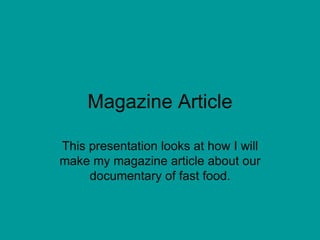 Magazine Article This presentation looks at how I will make my magazine article about our documentary of fast food. 