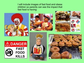 I will include images of fast food and obese children so parents can see the impact that fast food is having: