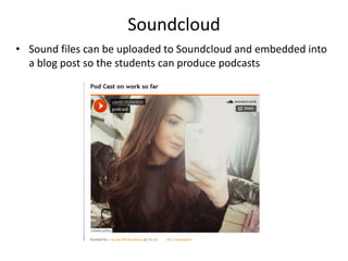 Soundcloud
• Sound files can be uploaded to Soundcloud and embedded into
a blog post so the students can produce podcasts
 