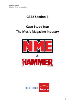 AS Media Studies
G322 Key Media Concepts Exam




                          G322 Section B

               Case Study Into
          The Music Magazine Industry




                                &




                                           1
 