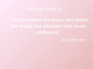 Rolling stone is … “ not just about the music, but about the things and attitudes that music embraces” Jan Wenner. 