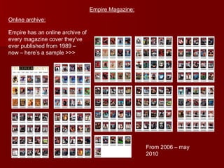 Empire Magazine: Online archive: From 2006 – may 2010 Empire has an online archive of every magazine cover they’ve ever published from 1989 – now – here’s a sample >>> 