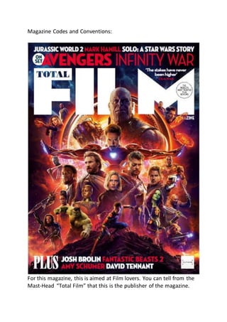Magazine Codes and Conventions:
For this magazine, this is aimed at Film lovers. You can tell from the
Mast-Head “Total Film” that this is the publisher of the magazine.
 