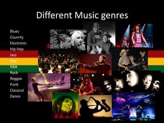 Different Music genres
Blues
Counrty
Electronic
Hip Hop
Jazz
Pop
R&B
Rock
Reggae
Punk
Classical
Dance
 