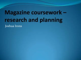 Magazine coursework – research and planning Joshua Irons 