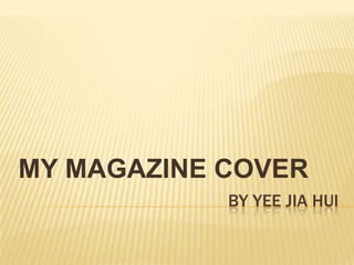 MY MAGAZINE COVER
            BY YEE JIA HUI
 