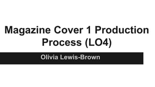 Magazine Cover 1 Production
Process (LO4)
Olivia Lewis-Brown
 