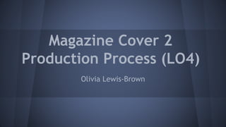 Magazine Cover 2
Production Process (LO4)
Olivia Lewis-Brown
 