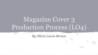 Magazine Cover 3
Production Process (LO4)
By Olivia Lewis-Brown
 