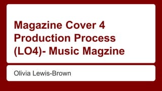 Magazine Cover 4
Production Process
(LO4)- Music Magzine
Olivia Lewis-Brown
 