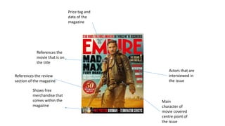Shows free
merchandise that
comes within the
magazine
References the
movie that is on
the title
Price tag and
date of the
magazine
References the review
section of the magazine
Actors that are
interviewed in
the issue
Main
character of
movie covered
centre point of
the issue
 