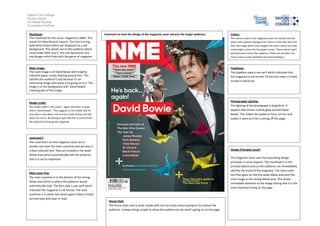 Salford City College
Eccles Centre
AS Media Studies
Foundation Portfolio
Masthead:
The masthead for this music magazine is NME. This
stands for New Musical Express. The text is in big,
bold white letters which are displayed on a red
background. This stands out to the audience which
could make them buy it. The red represents rock
and danger which links with the genre of magazine.

Comment on how the design of the magazine cover attracts the target audience:

Colour:
The colours used on the magazine cover are mostly red and
white with a greyish background. There is some blue text and
then the image which uses roughly the same colours but with
some bright colours for the paper cranes. These colours work
well and stand out to the audience. There has not been too
many colours used, therefore not overcrowding it.

Main image:
The main image is of David Bowie with brightly
coloured paper cranes floating around him. This
catches the audience’s eye because it’s an
interesting image with quite a lot going on in it. The
image is in the background with ‘David Bowie’
covering part of the image.

Typefaces:
The typeface used is san-serif which indicated that
the magazine is not formal. All the text used Is in bold
to help it stand out.

Model credit:

Photography Lighting:
The lighting of the photograph is brightly lit. It
appears that threes a white glow around David
Bowie. This makes the audience focus on him and
makes it seem as if he’s coming off the page.

The model credit is ‘He’s back… again! And then in large
letters ‘David Bowie’. This suggests to the reader that he
may have a new album out and the inside articles will talk
about his return. By leaving it open like this it could attract
the audience to buying the magazine.

coversine’s
The coversine’s on this magazine cover are in
smaller text than the main coversine and are also in
a blue coloured text. They are located in the weak
fallow area which automatically tells the audience
that it is not as important.

Main cover line:
The main coverline Is in the bottom of the strong
fallow area which is where the audience would
automatically look. The font style is san-serif which
indicated the magazine is not formal. The main
coverline is in white text which again makes it stand
out and easy and clear to read.

Design Principles Used?
The magazine cover uses the Gutenberg design
principles in some aspects. The masthead is in the
primary optical area so the audience can immediately
identify the brand of the magazine. The main cover
line then goes on into the weak fallow area with the
main image in the strong fallow area. This draws
immediate attention to the image stating that it is the
most important thing on the page.

House Style
The house style used is quite simple with not too many colours going on to confuse the
audience. It keeps things simple to allow the audience to see what’s going on on the page.

 