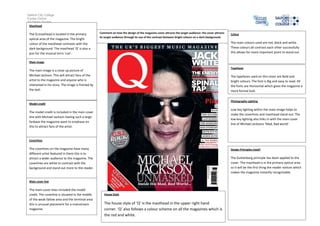Salford City College
Eccles Centre
AS Media Studies
Foundation PortfolioMasthead
The Q masthead is located in the primary
optical area of the magazine. The bright
colour of the masthead contrasts with the
dark background. The masthead ‘Q’ is also a
pun for the musical term ‘cue’.
Main image
The main image is a close up picture of
Michael Jackson. This will attract fans of the
artist to the magazine and anyone who is
interested in his story. The image is framed by
the text.
Model credit
The model credit is included in the main cover
line with Michael Jackson having such a large
fanbase the magazine want to emphaze on
this to attract fans of the artist.
Coverlines
The coverlines on the magazine have many
different artist featured in them this is to
attract a wider audience to the magazine. The
coverlines are white to contrast with the
background and stand out more to the reader.
Main cover line
The main cover lines included the model
credit. The coverline is situated in the middle
of the weak fallow area and the terminal area
this is unusual placement for a mainstream
magazine.
Colour
The main colours used are red, black and white.
These colours all contrast each other successfully
this allows for more important point to stand out.
Typefaces
The typefaces used on this cover are Bold and
bright colours. The font is Big and easy to read. All
the fonts are Horizontal which gives the magazine a
more formal look.
Photography Lighting
Low key lighting within the main image helps to
make the coverlines and masthead stand out. The
low key lighting also links in with the main cover
line of Michael Jacksons ‘Mad, Bad world’.
Design Principles Used?
The Guttenberg principle has been applied to the
cover. The masthead is in the primary optical area
so it will be the first thing the reader notices which
makes the magazine instantly recognisable.
House Style
The house style of ‘Q’ is the masthead in the upper right hand
corner. ‘Q’ also follows a colour scheme on all the magazines which is
the red and white.
Comment on how the design of the magazine cover attracts the target audience: the cover attracts
its target audience through its use of the contrast between bright colours on a dark background.
 