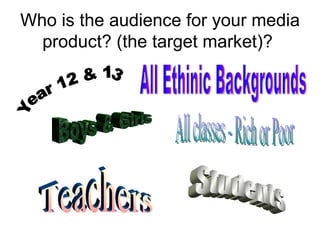 Who is the audience for your media product? (the target market)?  Year 12 & 13 All Ethinic Backgrounds Boys & Girls All classes - Rich or Poor Teachers Students 