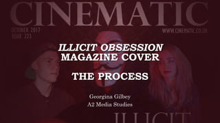 ILLICIT OBSESSION
MAGAZINE COVER
THE PROCESS
Georgina Gilbey
A2 Media Studies
 