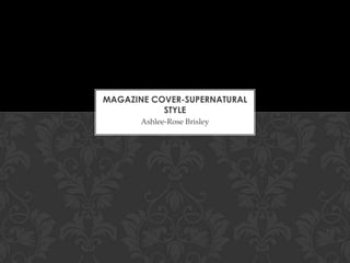 MAGAZINE COVER-SUPERNATURAL
STYLE
Ashlee-Rose Brisley

 