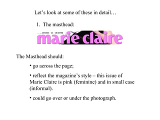 Let’s look at some of these in detail… The Masthead should: 1.  The masthead: go across the page; reflect the magazine’s style – this issue of Marie Claire is pink (feminine) and in small case (informal). could go over or under the photograph. 