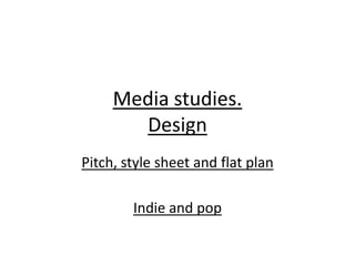 Media studies.
       Design
Pitch, style sheet and flat plan

        Indie and pop
 