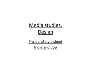 Media studies.
  Design
Pitch and style sheet
    Indie and pop
 