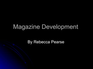Magazine Development  By Rebecca Pearse  