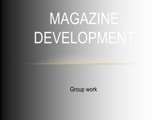MAGAZINE
DEVELOPMENT
Group work

 