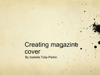 Creating magazine
cover
By Izabella Tulip-Parkin

 