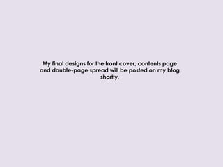 My final designs for the front cover, contents page
and double-page spread will be posted on my blog
                        shortly.
 