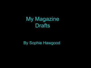 My Magazine Drafts By Sophie Hawgood   