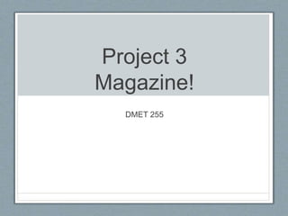 Project 3
Magazine!
DMET 255
 