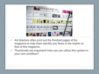 • Art directors often print out the finished pages of the
magazine to help them identify any flaws in the rhythm or
flow of the magazine.
• Thumbnails are important! How can you utilize this system in
your own workflow?
 